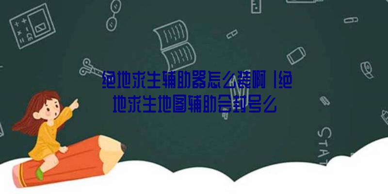 「绝地求生辅助器怎么装啊」|绝地求生地图辅助会封号么